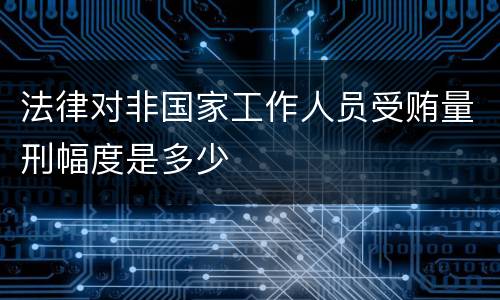 法律对非国家工作人员受贿量刑幅度是多少