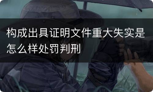 构成出具证明文件重大失实是怎么样处罚判刑
