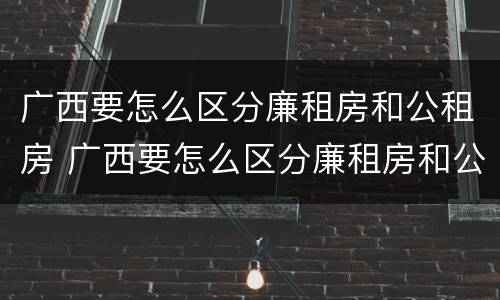 广西要怎么区分廉租房和公租房 广西要怎么区分廉租房和公租房呢