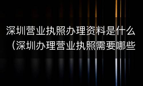 深圳营业执照办理资料是什么（深圳办理营业执照需要哪些资料）