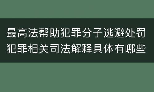 最高法帮助犯罪分子逃避处罚犯罪相关司法解释具体有哪些规定