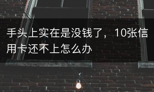 手头上实在是没钱了，10张信用卡还不上怎么办