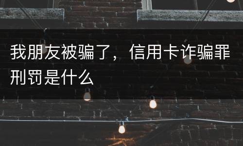 我朋友被骗了，信用卡诈骗罪刑罚是什么