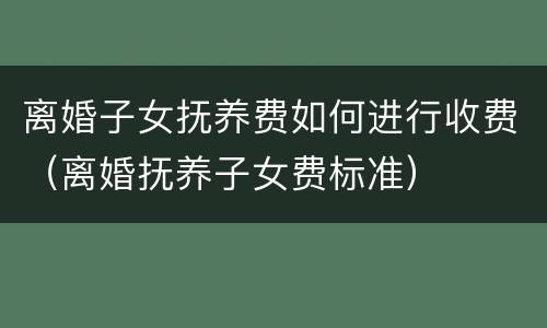 离婚子女抚养费如何进行收费（离婚抚养子女费标准）