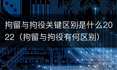 拘留与拘役关键区别是什么2022（拘留与拘役有何区别）