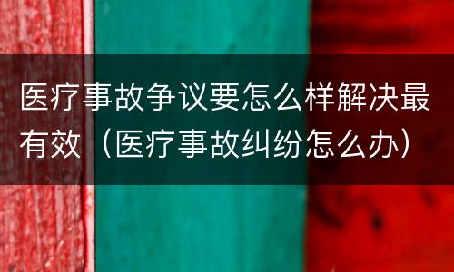 医疗事故争议要怎么样解决最有效（医疗事故纠纷怎么办）