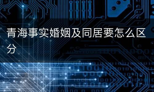 青海事实婚姻及同居要怎么区分