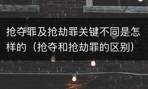 抢夺罪及抢劫罪关键不同是怎样的（抢夺和抢劫罪的区别）
