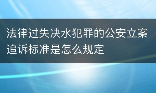 法律过失决水犯罪的公安立案追诉标准是怎么规定