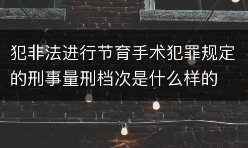 犯非法进行节育手术犯罪规定的刑事量刑档次是什么样的