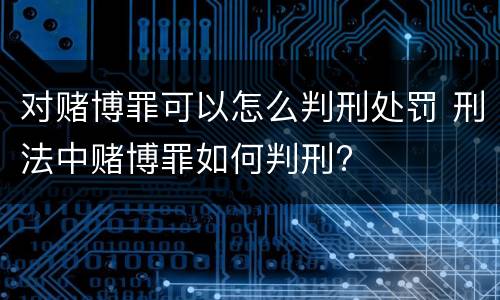 对赌博罪可以怎么判刑处罚 刑法中赌博罪如何判刑?