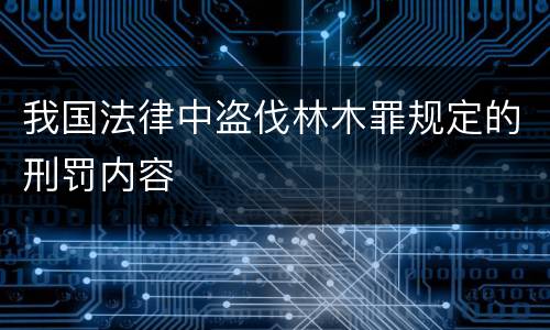 我国法律中盗伐林木罪规定的刑罚内容
