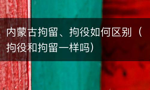 内蒙古拘留、拘役如何区别（拘役和拘留一样吗）