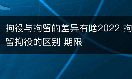 拘役与拘留的差异有啥2022 拘留拘役的区别 期限