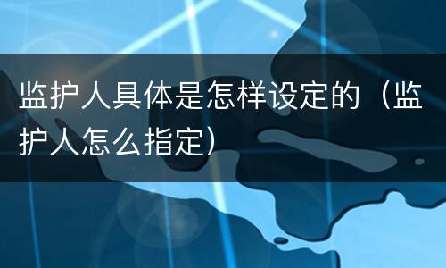 监护人具体是怎样设定的（监护人怎么指定）