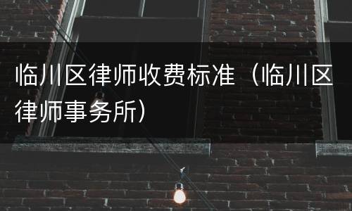 临川区律师收费标准（临川区律师事务所）