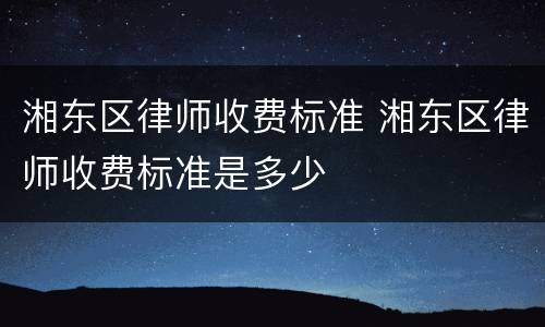 湘东区律师收费标准 湘东区律师收费标准是多少