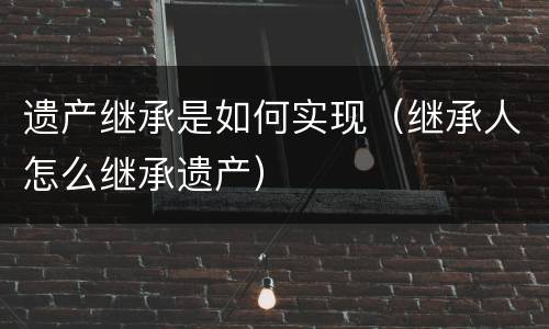 遗产继承是如何实现（继承人怎么继承遗产）