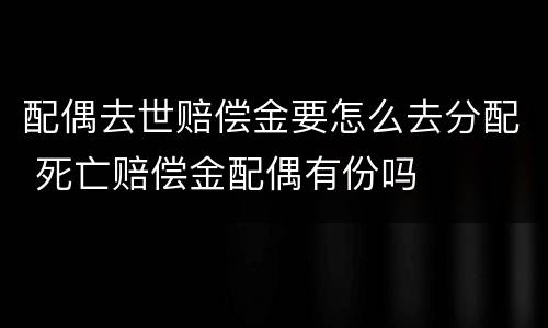 配偶去世赔偿金要怎么去分配 死亡赔偿金配偶有份吗