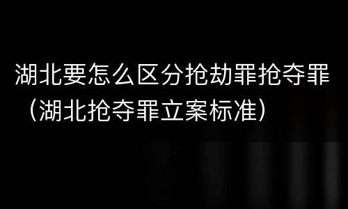 湖北要怎么区分抢劫罪抢夺罪（湖北抢夺罪立案标准）