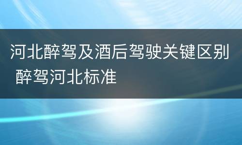 河北醉驾及酒后驾驶关键区别 醉驾河北标准