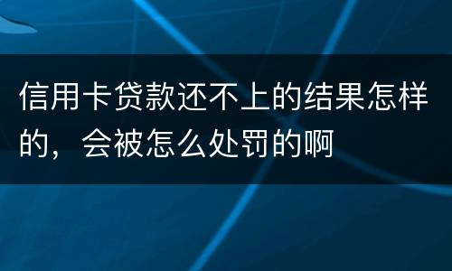 信用卡贷款还不上的结果怎样的，会被怎么处罚的啊