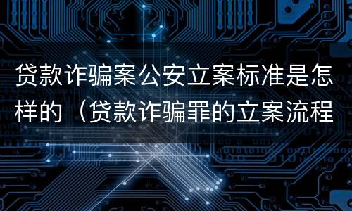 贷款诈骗案公安立案标准是怎样的（贷款诈骗罪的立案流程）