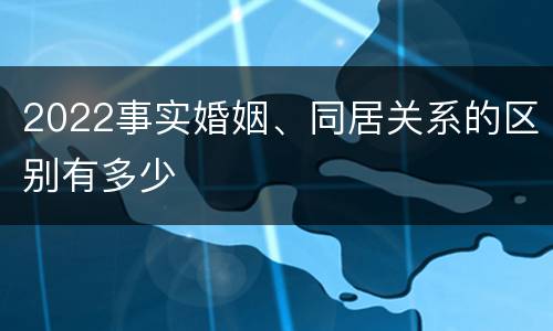 2022事实婚姻、同居关系的区别有多少