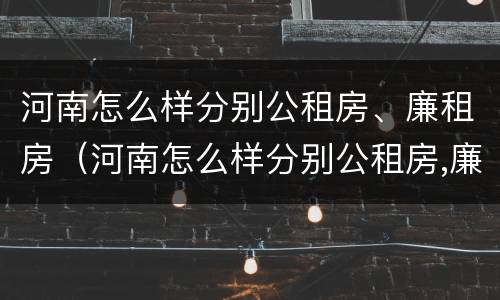 河南怎么样分别公租房、廉租房（河南怎么样分别公租房,廉租房呢）