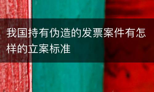 我国持有伪造的发票案件有怎样的立案标准