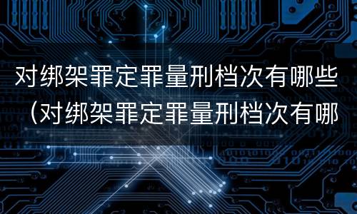 对绑架罪定罪量刑档次有哪些（对绑架罪定罪量刑档次有哪些影响）