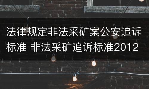 法律规定非法采矿案公安追诉标准 非法采矿追诉标准2012