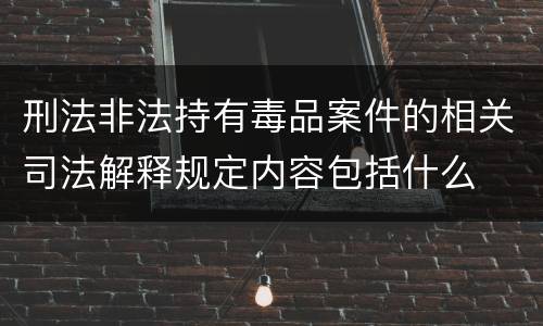 刑法非法持有毒品案件的相关司法解释规定内容包括什么