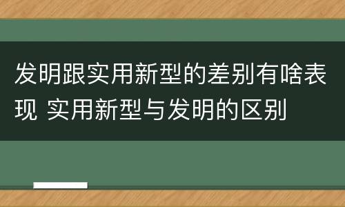 发明跟实用新型的差别有啥表现 实用新型与发明的区别