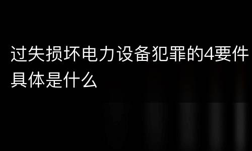 过失损坏电力设备犯罪的4要件具体是什么