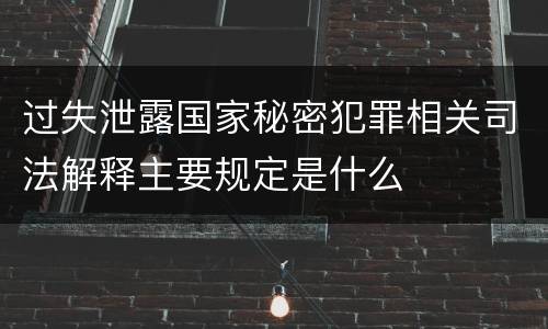 过失泄露国家秘密犯罪相关司法解释主要规定是什么