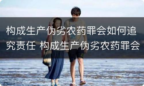 构成生产伪劣农药罪会如何追究责任 构成生产伪劣农药罪会如何追究责任呢