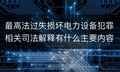 最高法过失损坏电力设备犯罪相关司法解释有什么主要内容
