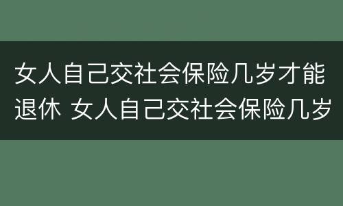 女人自己交社会保险几岁才能退休 女人自己交社会保险几岁才能退休呢
