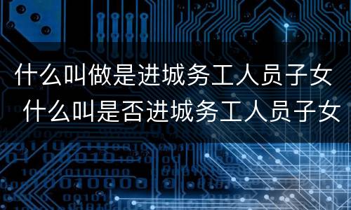什么叫做是进城务工人员子女 什么叫是否进城务工人员子女