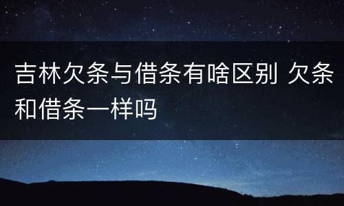 吉林欠条与借条有啥区别 欠条和借条一样吗