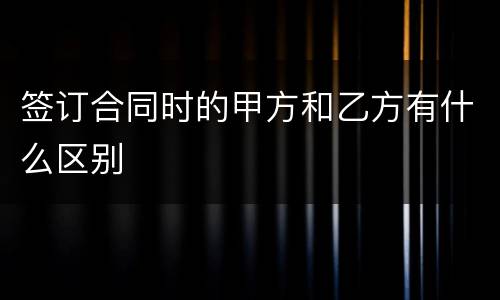 签订合同时的甲方和乙方有什么区别