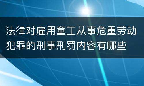 法律对雇用童工从事危重劳动犯罪的刑事刑罚内容有哪些