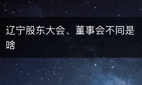 辽宁股东大会、董事会不同是啥