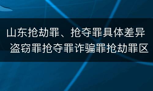 山东抢劫罪、抢夺罪具体差异 盗窃罪抢夺罪诈骗罪抢劫罪区别