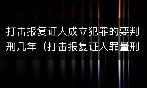 打击报复证人成立犯罪的要判刑几年（打击报复证人罪量刑）