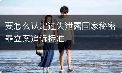 要怎么认定过失泄露国家秘密罪立案追诉标准