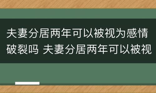 夫妻分居两年可以被视为感情破裂吗 夫妻分居两年可以被视为感情破裂吗为什么