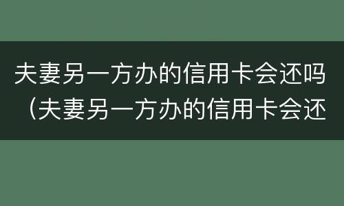 夫妻另一方办的信用卡会还吗（夫妻另一方办的信用卡会还吗）