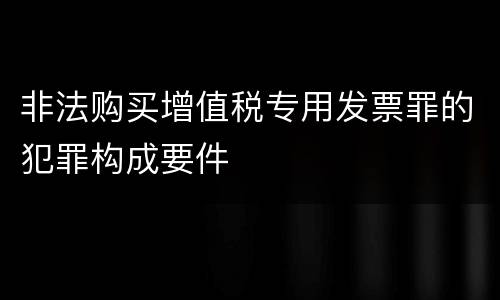 非法购买增值税专用发票罪的犯罪构成要件